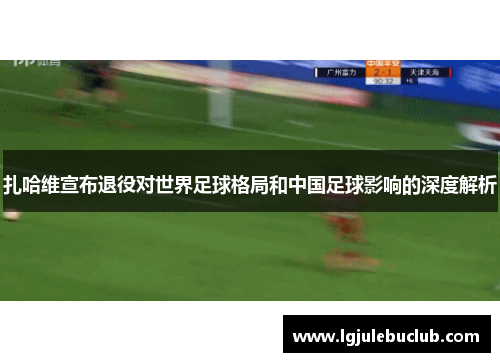 扎哈维宣布退役对世界足球格局和中国足球影响的深度解析