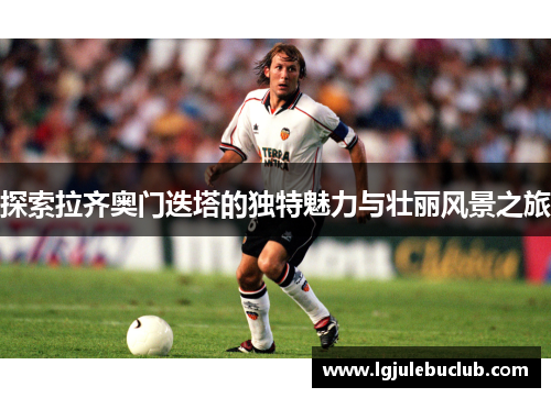 探索拉齐奥门迭塔的独特魅力与壮丽风景之旅