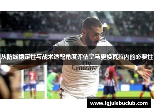 从防线稳定性与战术适配角度评估皇马更换瓦拉内的必要性