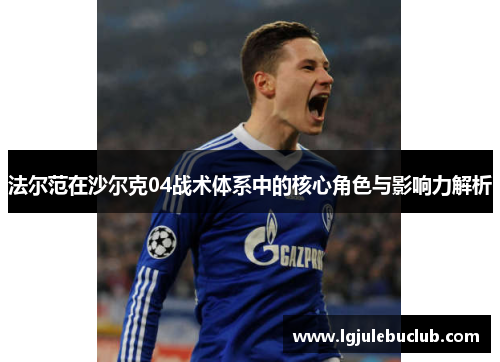 法尔范在沙尔克04战术体系中的核心角色与影响力解析 法尔范在沙尔克04战术体系中的核心角色与影响力解析