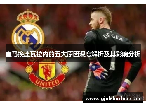 皇马换座瓦拉内的五大原因深度解析及其影响分析