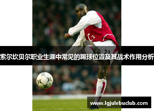 索尔坎贝尔职业生涯中常见的踢球位置及其战术作用分析 索尔坎贝尔职业生涯中常见的踢球位置及其战术作用分析