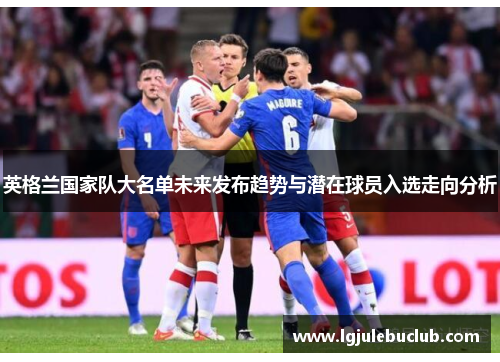 英格兰国家队大名单未来发布趋势与潜在球员入选走向分析