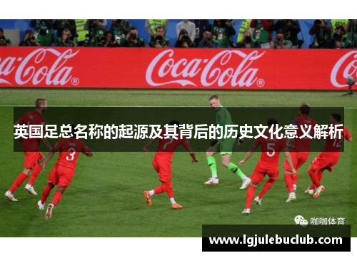 英国足总名称的起源及其背后的历史文化意义解析