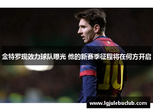 金特罗现效力球队曝光 他的新赛季征程将在何方开启