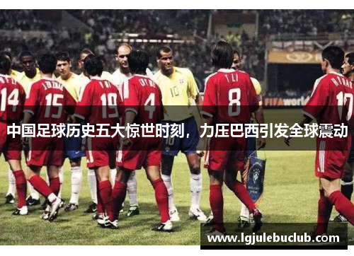 中国足球历史五大惊世时刻,力压巴西引发全球震动 中国足球历史五大惊世时刻,力压巴西引发全球震动