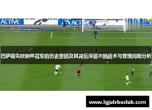 巴萨错失欧联杯冠军的历史原因及其背后深层次的战术与管理问题分析 巴萨错失欧联杯冠军的历史原因及其背后深层次的战术与管理问题分析