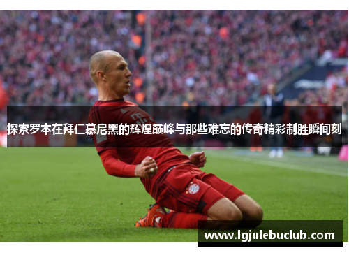 探索罗本在拜仁慕尼黑的辉煌巅峰与那些难忘的传奇精彩制胜瞬间刻 探索罗本在拜仁慕尼黑的辉煌巅峰与那些难忘的传奇精彩制胜瞬间刻
