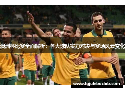 澳洲杯比赛全面解析:各大球队实力对决与赛场风云变化 澳洲杯比赛全面解析:各大球队实力对决与赛场风云变化