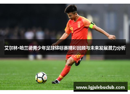 艾尔林·哈兰德青少年足球锦标赛精彩回顾与未来发展潜力分析 艾尔林·哈兰德青少年足球锦标赛精彩回顾与未来发展潜力分析