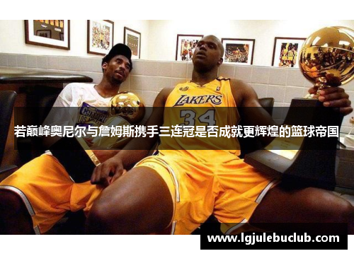 若巅峰奥尼尔与詹姆斯携手三连冠是否成就更辉煌的篮球帝国 若巅峰奥尼尔与詹姆斯携手三连冠是否成就更辉煌的篮球帝国