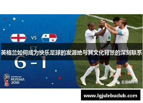 英格兰如何成为快乐足球的发源地与其文化背景的深刻联系 英格兰如何成为快乐足球的发源地与其文化背景的深刻联系