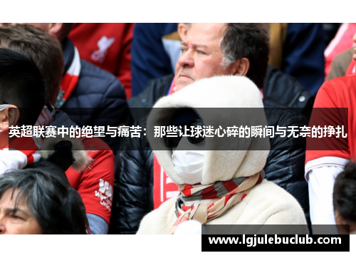 英超联赛中的绝望与痛苦：那些让球迷心碎的瞬间与无奈的挣扎