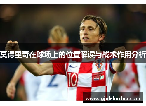 莫德里奇在球场上的位置解读与战术作用分析 莫德里奇在球场上的位置解读与战术作用分析