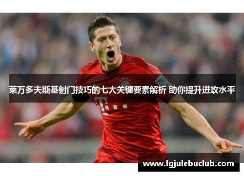 莱万多夫斯基射门技巧的七大关键要素解析 助你提升进攻水平