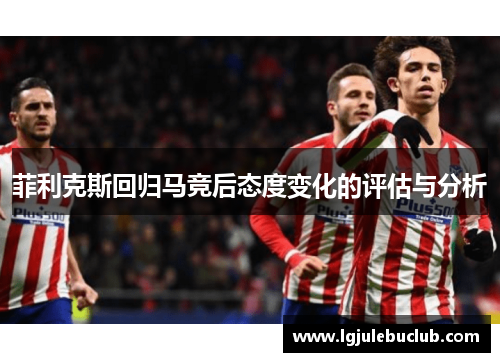 菲利克斯回归马竞后态度变化的评估与分析