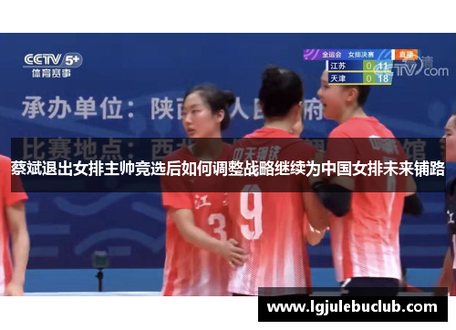 蔡斌退出女排主帅竞选后如何调整战略继续为中国女排未来铺路