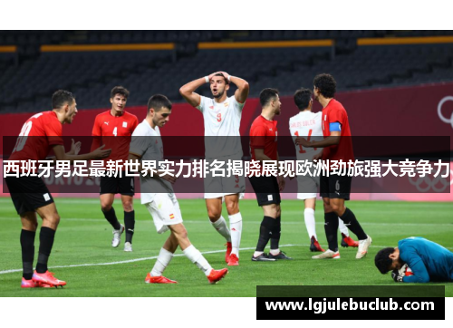西班牙男足最新世界实力排名揭晓展现欧洲劲旅强大竞争力 西班牙男足最新世界实力排名揭晓展现欧洲劲旅强大竞争力