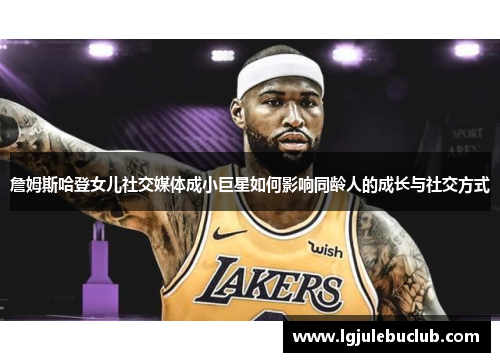 詹姆斯哈登女儿社交媒体成小巨星如何影响同龄人的成长与社交方式