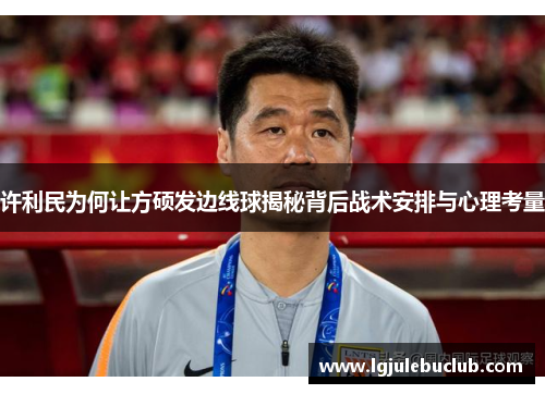 许利民为何让方硕发边线球揭秘背后战术安排与心理考量 许利民为何让方硕发边线球揭秘背后战术安排与心理考量