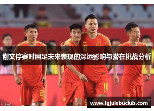 谢文停赛对国足未来表现的深远影响与潜在挑战分析