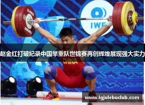 赵金红打破纪录中国举重队世锦赛再创辉煌展现强大实力