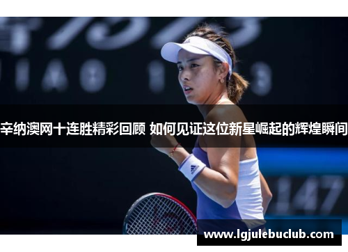 辛纳澳网十连胜精彩回顾 如何见证这位新星崛起的辉煌瞬间