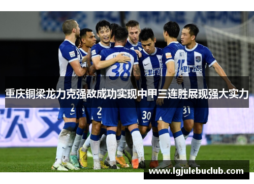 重庆铜梁龙力克强敌成功实现中甲三连胜展现强大实力