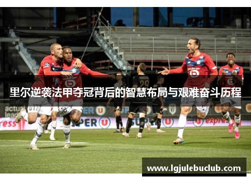 里尔逆袭法甲夺冠背后的智慧布局与艰难奋斗历程