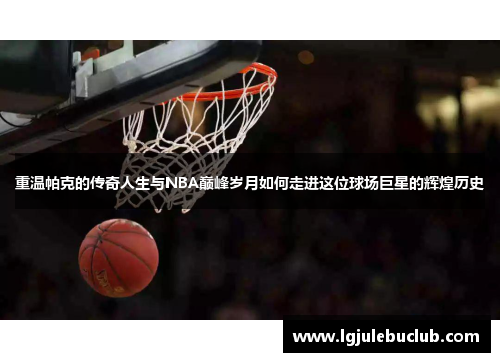 重温帕克的传奇人生与NBA巅峰岁月如何走进这位球场巨星的辉煌历史 重温帕克的传奇人生与NBA巅峰岁月如何走进这位球场巨星的辉煌历史