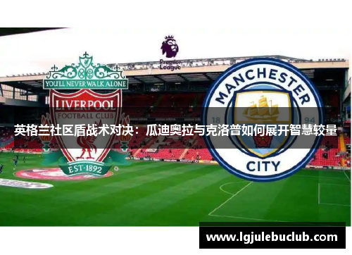 英格兰社区盾战术对决:瓜迪奥拉与克洛普如何展开智慧较量 英格兰社区盾战术对决:瓜迪奥拉与克洛普如何展开智慧较量