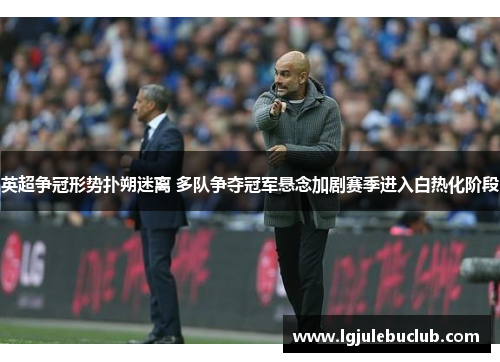 英超争冠形势扑朔迷离 多队争夺冠军悬念加剧赛季进入白热化阶段