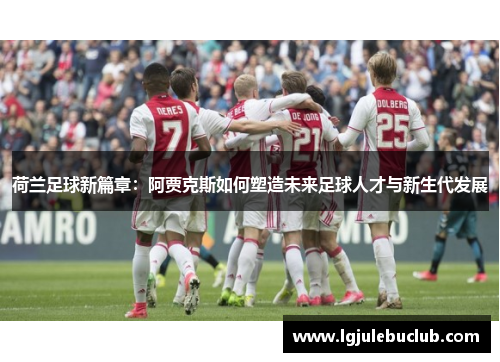 荷兰足球新篇章：阿贾克斯如何塑造未来足球人才与新生代发展