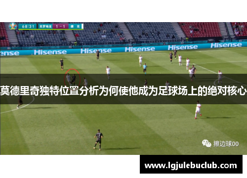 莫德里奇独特位置分析为何使他成为足球场上的绝对核心