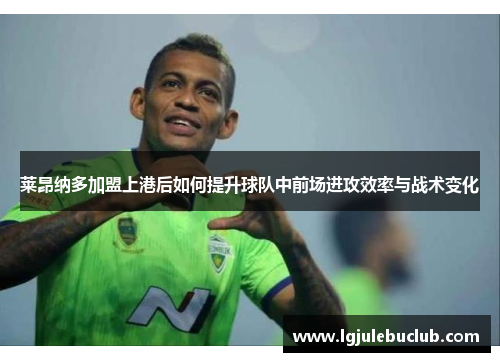 莱昂纳多加盟上港后如何提升球队中前场进攻效率与战术变化