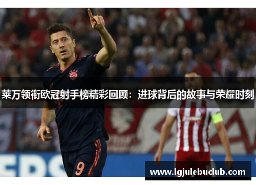 莱万领衔欧冠射手榜精彩回顾:进球背后的故事与荣耀时刻 莱万领衔欧冠射手榜精彩回顾:进球背后的故事与荣耀时刻