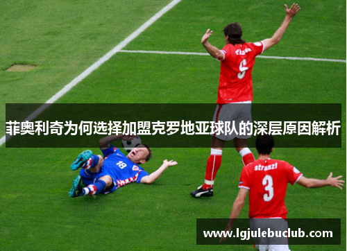 菲奥利奇为何选择加盟克罗地亚球队的深层原因解析