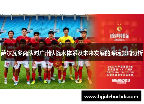 萨尔瓦多离队对广州队战术体系及未来发展的深远影响分析 萨尔瓦多离队对广州队战术体系及未来发展的深远影响分析