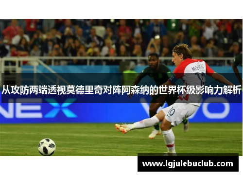 从攻防两端透视莫德里奇对阵阿森纳的世界杯级影响力解析 从攻防两端透视莫德里奇对阵阿森纳的世界杯级影响力解析