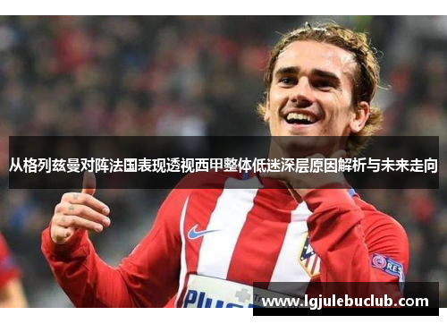 从格列兹曼对阵法国表现透视西甲整体低迷深层原因解析与未来走向