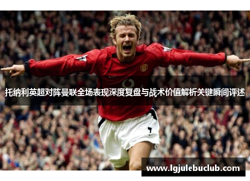 托纳利英超对阵曼联全场表现深度复盘与战术价值解析关键瞬间评述