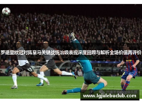 罗德里欧冠对阵皇马关键战统治级表现深度回顾与解析全场价值再评价 罗德里欧冠对阵皇马关键战统治级表现深度回顾与解析全场价值再评价
