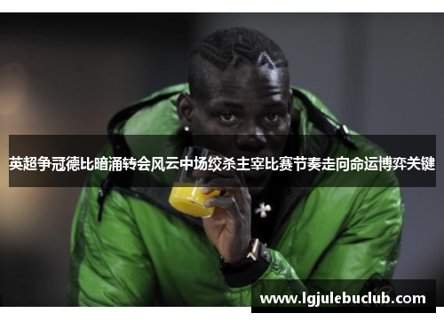 英超争冠德比暗涌转会风云中场绞杀主宰比赛节奏走向命运博弈关键