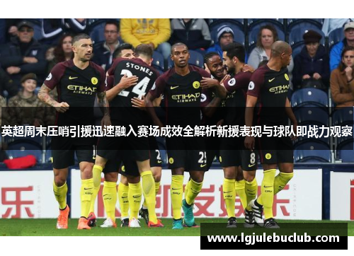 英超周末压哨引援迅速融入赛场成效全解析新援表现与球队即战力观察 英超周末压哨引援迅速融入赛场成效全解析新援表现与球队即战力观察