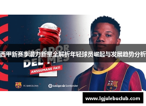 西甲新赛季潜力新星全解析年轻球员崛起与发展趋势分析 西甲新赛季潜力新星全解析年轻球员崛起与发展趋势分析