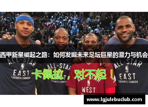 西甲新星崛起之路：如何发掘未来足坛巨星的潜力与机会