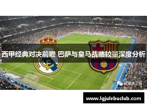 西甲经典对决前瞻 巴萨与皇马战略较量深度分析