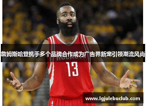 詹姆斯哈登携手多个品牌合作成为广告界新宠引领潮流风尚 詹姆斯哈登携手多个品牌合作成为广告界新宠引领潮流风尚