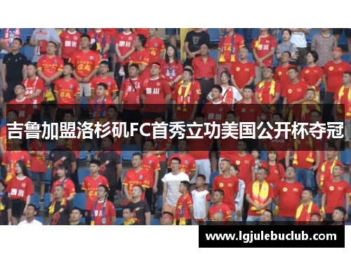 吉鲁加盟洛杉矶FC首秀立功美国公开杯夺冠