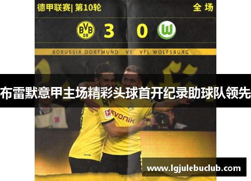 布雷默意甲主场精彩头球首开纪录助球队领先 布雷默意甲主场精彩头球首开纪录助球队领先